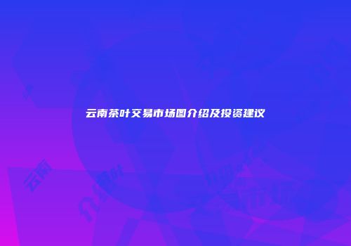 云南茶叶交易市场图介绍及投资建议