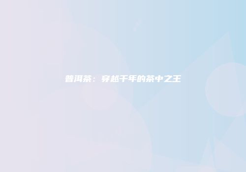 普洱茶：穿越千年的茶中之王