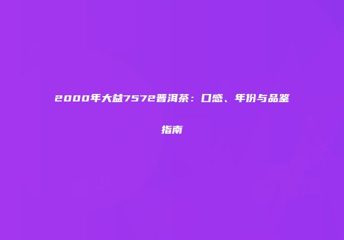 2000年大益7572普洱茶：口感、年份与品鉴指南
