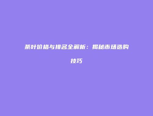 茶叶价格与排名全解析：揭秘市场选购技巧