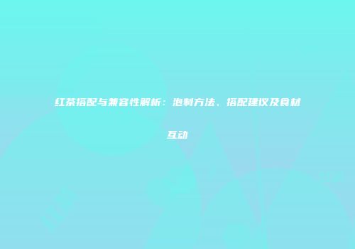 红茶搭配与兼容性解析：泡制方法、搭配建议及食材互动