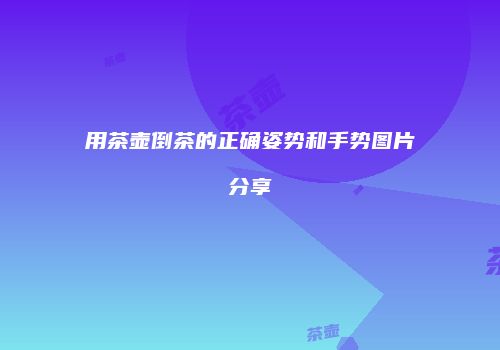 用茶壶倒茶的正确姿势和手势图片分享