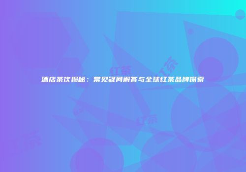 酒店茶饮揭秘：常见疑问解答与全球红茶品牌探索