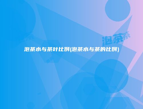泡茶水与茶叶比例(泡茶水与茶的比例)