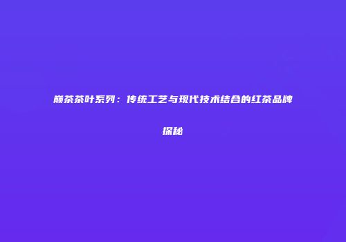 巅茶茶叶系列：传统工艺与现代技术结合的红茶品牌探秘