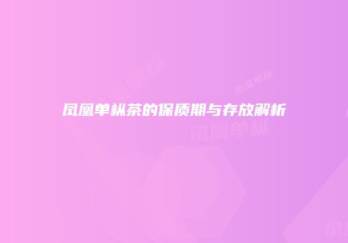 凤凰单枞茶的保质期与存放解析