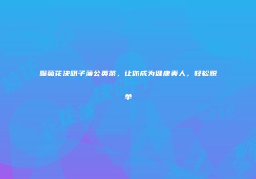 喝菊花决明子蒲公英茶，让你成为健康美人，轻松脱单