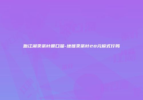 跑江湖卖茶叶顺口溜-地摊卖茶叶20元模式行吗