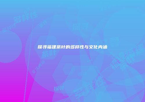探寻福建茶叶的多样性与文化内涵