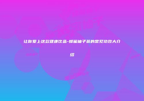 让你爱上这款健康饮品-蜂蜜柚子茶的常见功效大介绍
