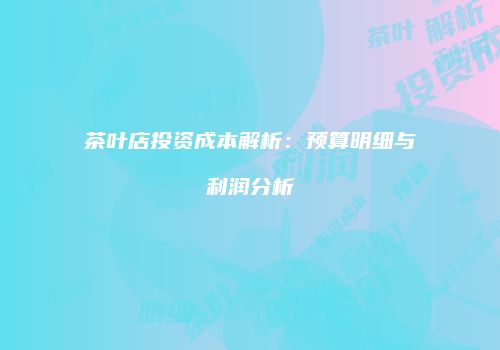 茶叶店投资成本解析：预算明细与利润分析