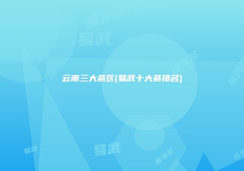 云南三大茶区(易武十大茶排名)