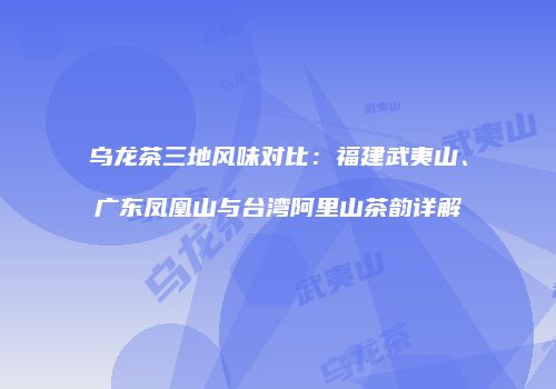 乌龙茶三地风味对比：福建武夷山、广东凤凰山与台湾阿里山茶韵详解