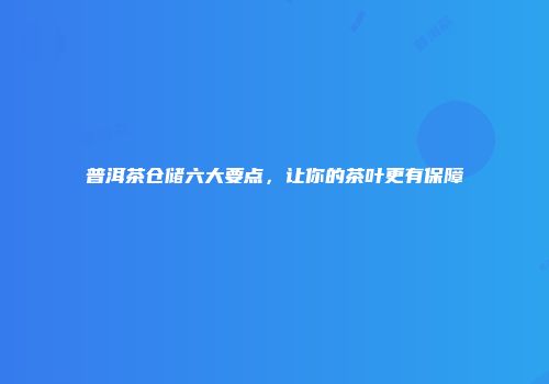 普洱茶仓储六大要点，让你的茶叶更有保障