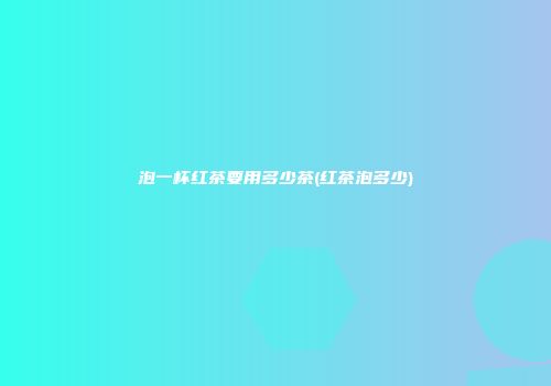 泡一杯红茶要用多少茶(红茶泡多少)