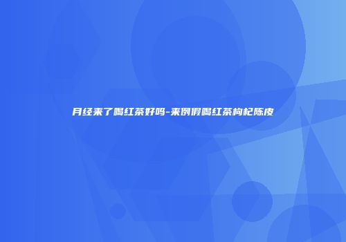 月经来了喝红茶好吗-来例假喝红茶枸杞陈皮