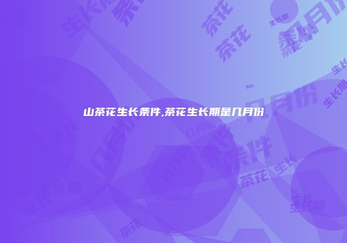 山茶花生长条件,茶花生长期是几月份