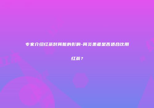 专家介绍红茶对肾脏的影响-肾炎患者是否适合饮用红茶？