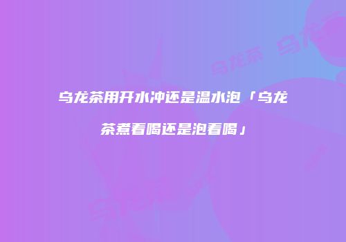 乌龙茶用开水冲还是温水泡「乌龙茶煮着喝还是泡着喝」