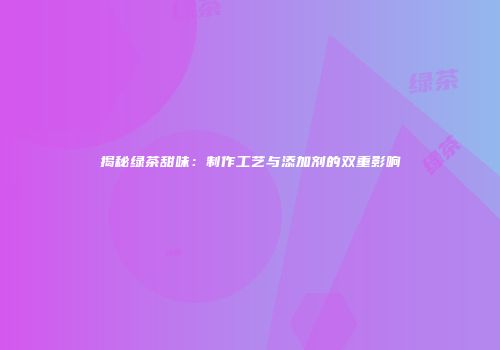揭秘绿茶甜味：制作工艺与添加剂的双重影响