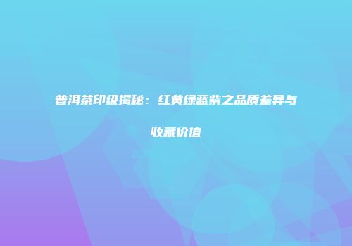 普洱茶印级揭秘：红黄绿蓝紫之品质差异与收藏价值