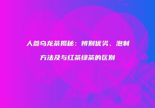 人参乌龙茶揭秘：辨别优劣、泡制方法及与红茶绿茶的区别