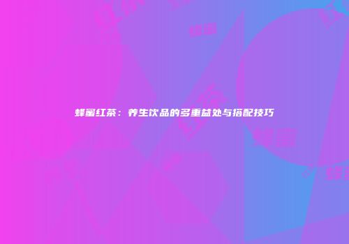 蜂蜜红茶：养生饮品的多重益处与搭配技巧