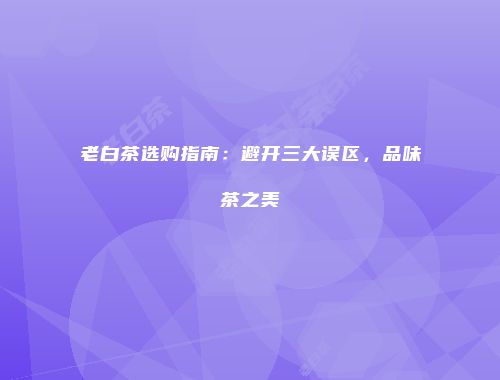 老白茶选购指南：避开三大误区，品味茶之美