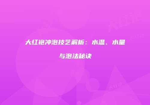 大红袍冲泡技艺解析：水温、水量与泡法秘诀