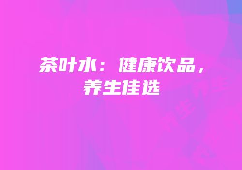 茶叶水：健康饮品，养生佳选