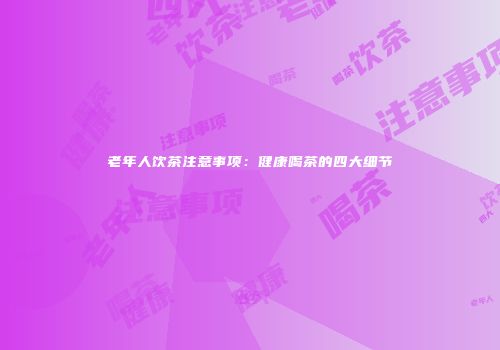 老年人饮茶注意事项：健康喝茶的四大细节