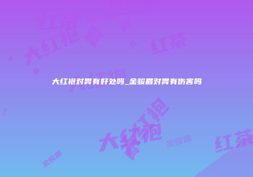 大红袍对胃有好处吗_金骏眉对胃有伤害吗