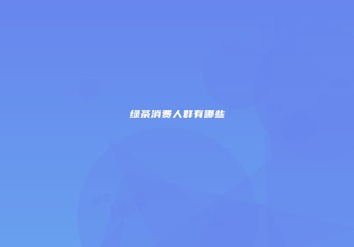 绿茶消费人群有哪些