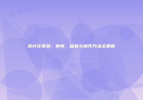 茶叶花草茶：种类、益处与制作方法全解析