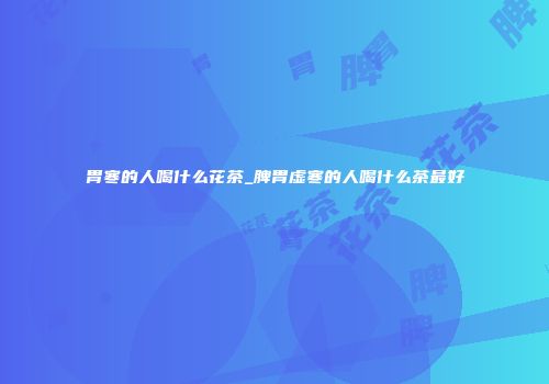 胃寒的人喝什么花茶_脾胃虚寒的人喝什么茶最好