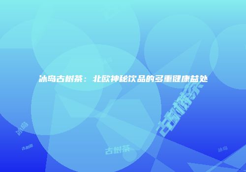 冰岛古树茶：北欧神秘饮品的多重健康益处