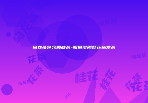 乌龙茶包含哪些茶-如何辨别桂花乌龙茶