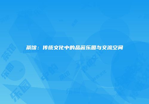 茶馆：传统文化中的品茗乐园与交流空间