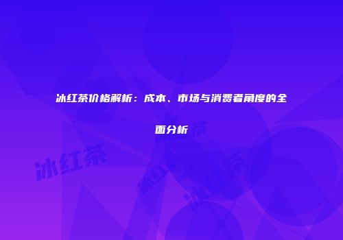 冰红茶价格解析：成本、市场与消费者角度的全面分析