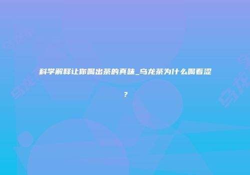 科学解释让你喝出茶的真味_乌龙茶为什么喝着涩？