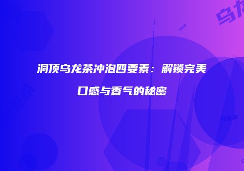 洞顶乌龙茶冲泡四要素：解锁完美口感与香气的秘密