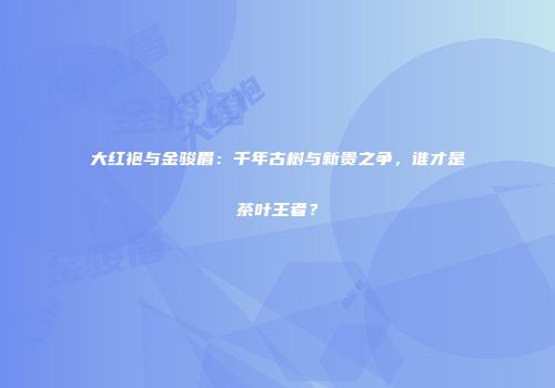 大红袍与金骏眉：千年古树与新贵之争，谁才是茶叶王者？