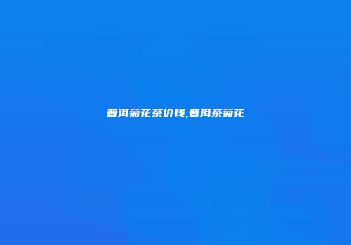 普洱菊花茶价钱,普洱茶菊花
