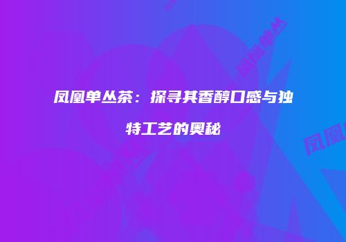 凤凰单丛茶：探寻其香醇口感与独特工艺的奥秘