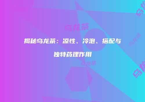 揭秘乌龙茶：凉性、冷泡、搭配与独特药理作用