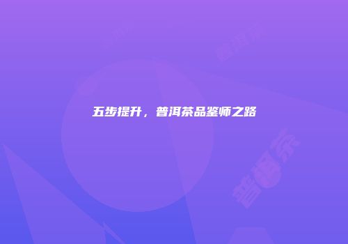 五步提升，普洱茶品鉴师之路