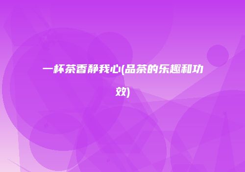 一杯茶香静我心(品茶的乐趣和功效)