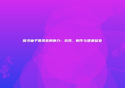 探寻柚子普洱茶的魅力：功效、制作与健康益处