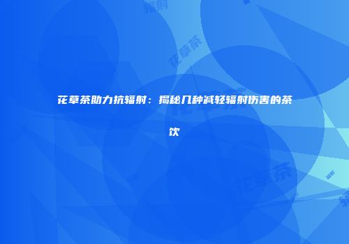 花草茶助力抗辐射：揭秘几种减轻辐射伤害的茶饮