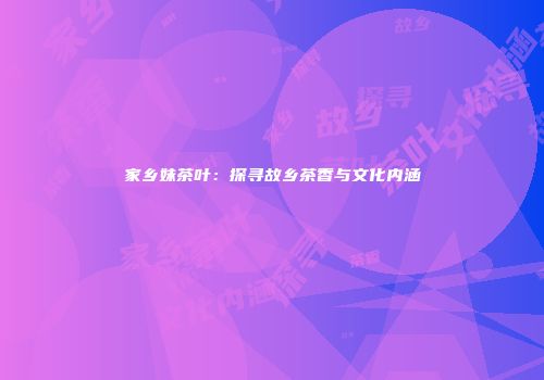 家乡妹茶叶：探寻故乡茶香与文化内涵